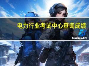 电力行业考试中心查询成绩（电力行业考试中心登录）