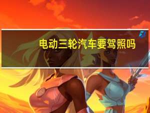 电动三轮汽车要驾照吗