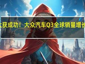 电动化转型大获成功！大众汽车Q3全球销量增长7% 纯电销量大涨40%