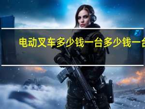 电动叉车多少钱一台多少钱一台（电动叉车多少钱一台）