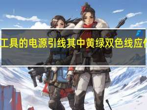 电动工具的电源引线其中黄绿双色线应作为什么线（电动工具的电源引线其中黄绿双色线应作为( )线使用）