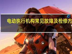 电动执行机构常见故障及检修方法
