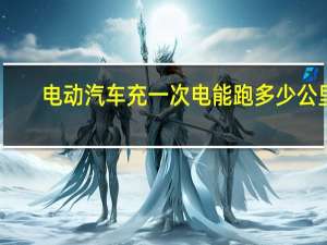 电动汽车充一次电能跑多少公里