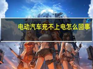 电动汽车充不上电怎么回事