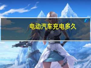 电动汽车充电多久