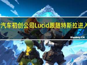 电动汽车初创公司Lucid跟随特斯拉进入储能领域