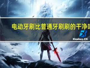 电动牙刷比普通牙刷刷的干净吗