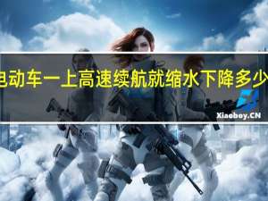 电动车一上高速续航就缩水 下降多少算正常：中汽研实测结果来了