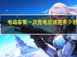 电动车第一次充电应该充多少时间