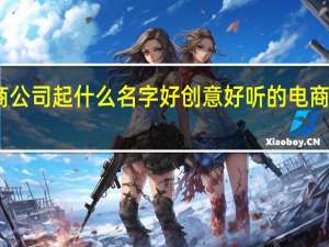 电商公司起什么名字好 创意好听的电商公司名字