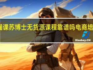 电商培训猫课苏博士无货源课程靠谱吗 电商培训课程都有哪些