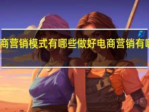 电商营销模式有哪些 做好电商营销有哪些方式