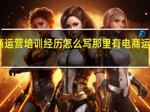 电商运营培训经历怎么写 那里有电商运营培训班