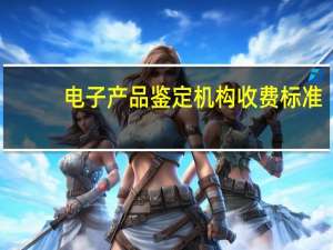 电子产品鉴定机构收费标准