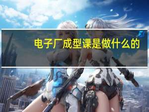 电子厂成型课是做什么的
