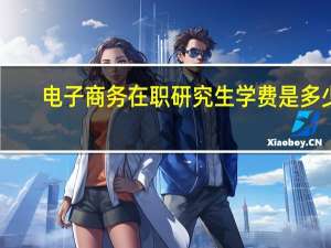 电子商务在职研究生学费是多少