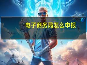 电子商务局怎么申报
