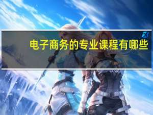 电子商务的专业课程有哪些（电子商务课程有哪些）