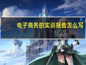 电子商务的实训报告怎么写（电子商务实习报告范文）