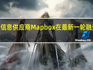 电子地图信息供应商Mapbox在最新一轮融资活动中募集2.80亿美元由日本软银集团领投
