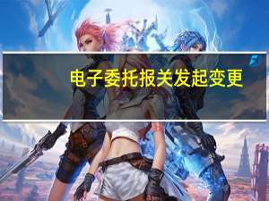 电子委托报关发起变更（电子委托）