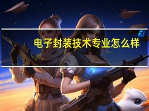 电子封装技术专业怎么样_学什么_前景好吗