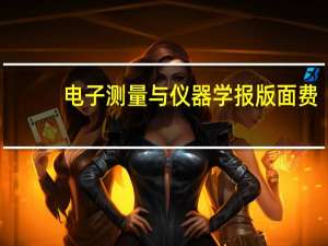 电子测量与仪器学报版面费（电子测量与仪器学报）