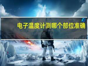 电子温度计测哪个部位准确（电子温度计）