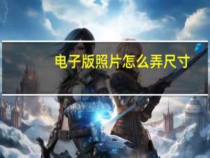 电子版照片怎么弄尺寸（电子版照片怎么弄）