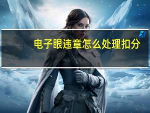 电子眼违章怎么处理扣分（电子眼违章怎么处理?）