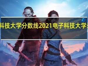 电子科技大学分数线2021 电子科技大学录取分数线