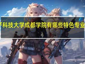 电子科技大学成都学院有哪些特色专业值得推荐