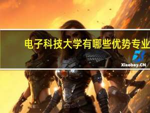 电子科技大学有哪些优势专业