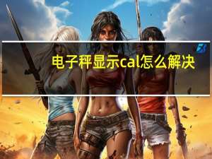 电子秤显示cal怎么解决