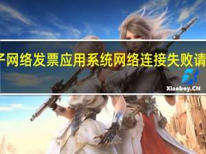 电子网络发票应用系统网络连接失败 请检查网络