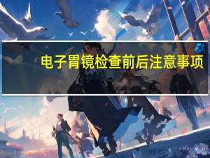 电子胃镜检查前后注意事项（胃镜检查前后注意事项）