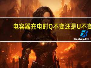 电容器充电时Q不变还是U不变