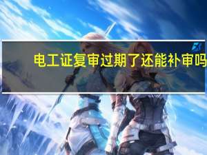 电工证复审过期了还能补审吗