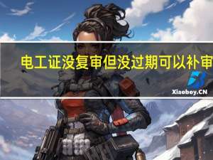 电工证没复审但没过期可以补审吗