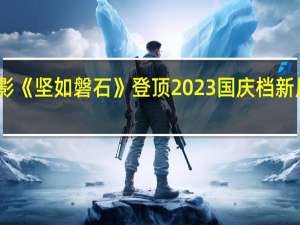 电影《坚如磐石》登顶2023国庆档新片票房榜