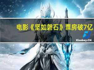 电影《坚如磐石》票房破7亿