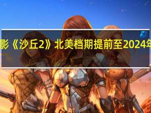 电影《沙丘2》北美档期提前至2024年3月1日