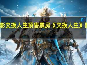 电影交换人生预售票房 《交换人生》票房破亿