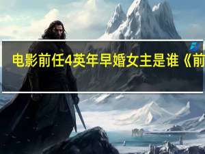 电影前任4英年早婚女主是谁 《前任4_英年早婚》宣布开机