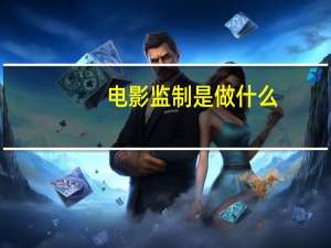 电影监制是做什么（电影监制是做什么的）