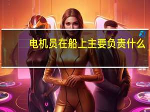 电机员在船上主要负责什么