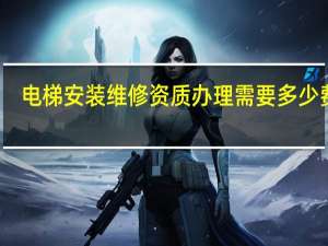 电梯安装维修资质办理需要多少费用