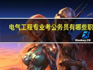 电气工程专业考公务员有哪些职位