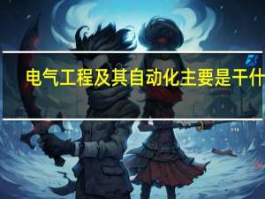 电气工程及其自动化主要是干什么