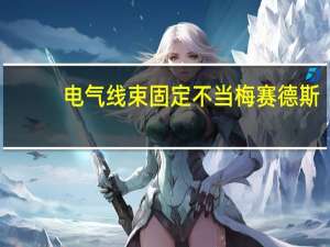 电气线束固定不当梅赛德斯-奔驰在美召回5326辆汽车